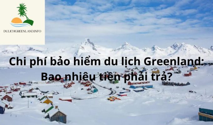 Chi phí bảo hiểm du lịch Greenland: Bao nhiêu tiền phải trả?