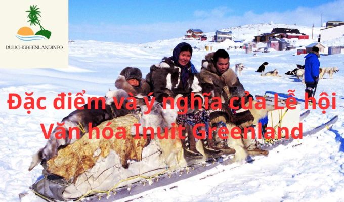 Đặc điểm và ý nghĩa của Lễ hội Văn hóa Inuit Greenland