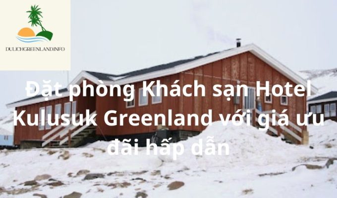 Đặt phòng Khách sạn Hotel Kulusuk Greenland với giá ưu đãi hấp dẫn