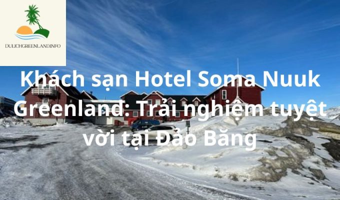 Khách sạn Hotel Soma Nuuk Greenland: Trải nghiệm tuyệt vời tại Đảo Băng