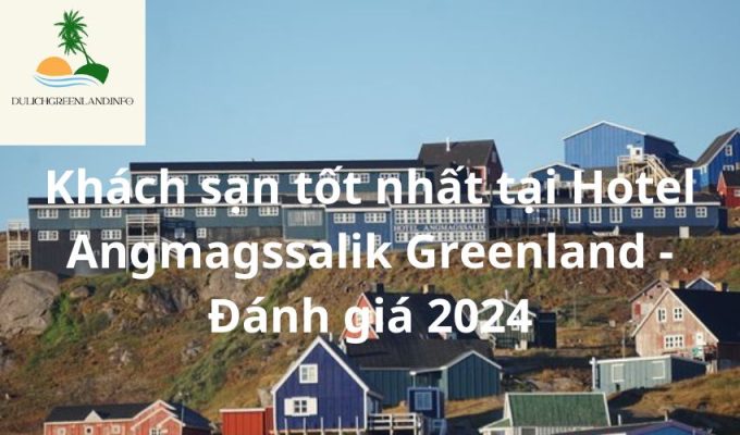 Khách sạn tốt nhất tại Hotel Angmagssalik Greenland - Đánh giá 2024