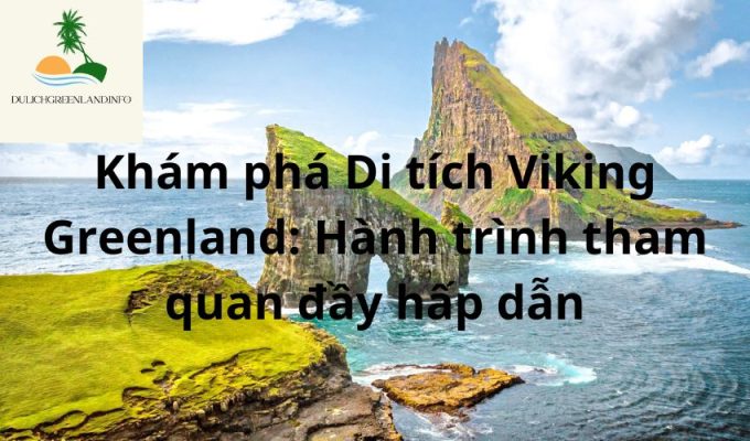 Khám phá Di tích Viking Greenland: Hành trình tham quan đầy hấp dẫn