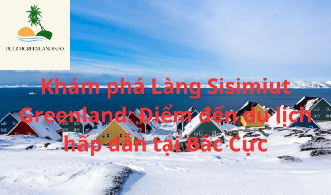 Khám phá Làng Sisimiut Greenland: Điểm đến du lịch hấp dẫn tại Bắc Cực