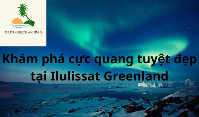 Khám phá cực quang tuyệt đẹp tại Ilulissat Greenland