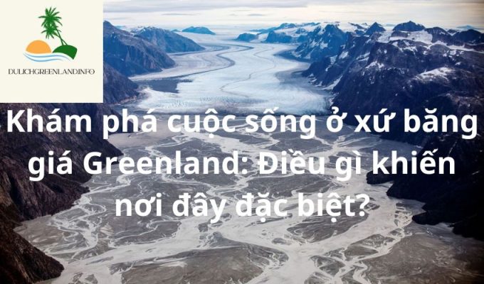 Khám phá cuộc sống ở xứ băng giá Greenland: Điều gì khiến nơi đây đặc biệt?