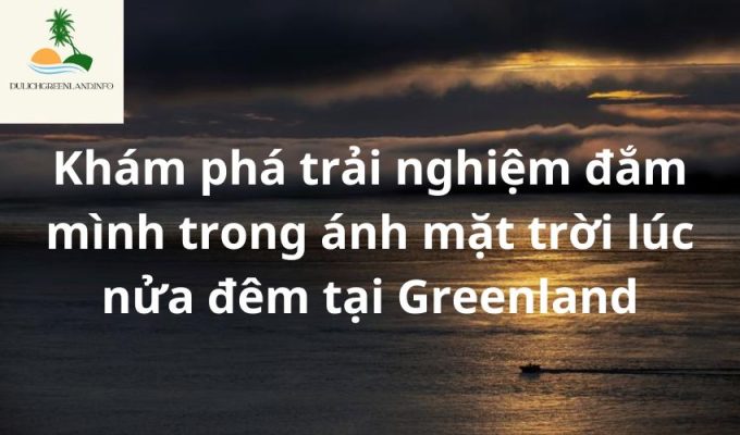 Khám phá trải nghiệm đắm mình trong ánh mặt trời lúc nửa đêm tại Greenland