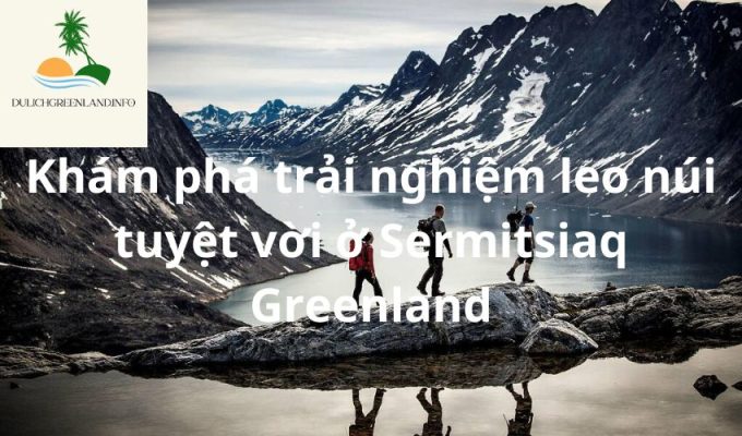 Khám phá trải nghiệm leo núi tuyệt vời ở Sermitsiaq Greenland