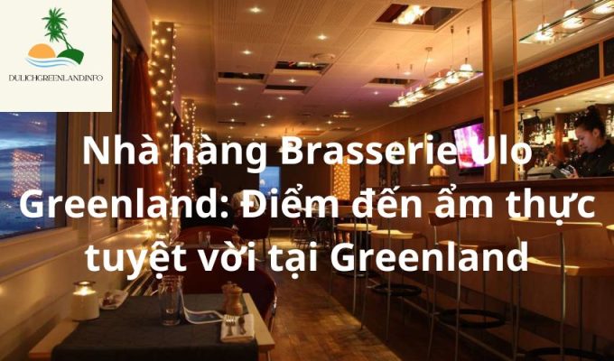 Nhà hàng Brasserie Ulo Greenland: Điểm đến ẩm thực tuyệt vời tại Greenland