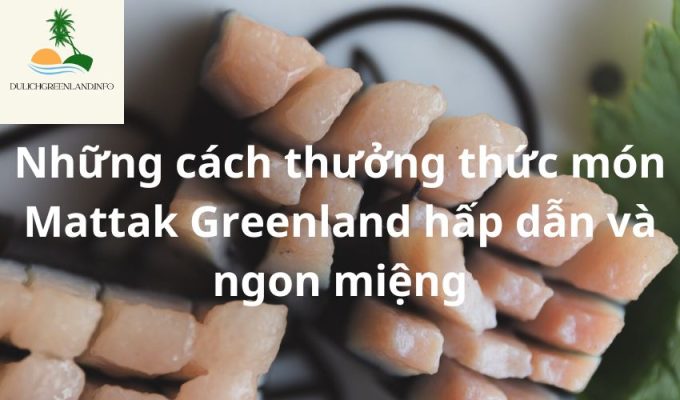 Những cách thưởng thức món Mattak Greenland hấp dẫn và ngon miệng