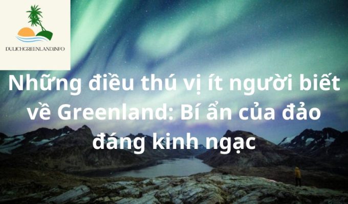 Những điều thú vị ít người biết về Greenland: Bí ẩn của đảo đáng kinh ngạc