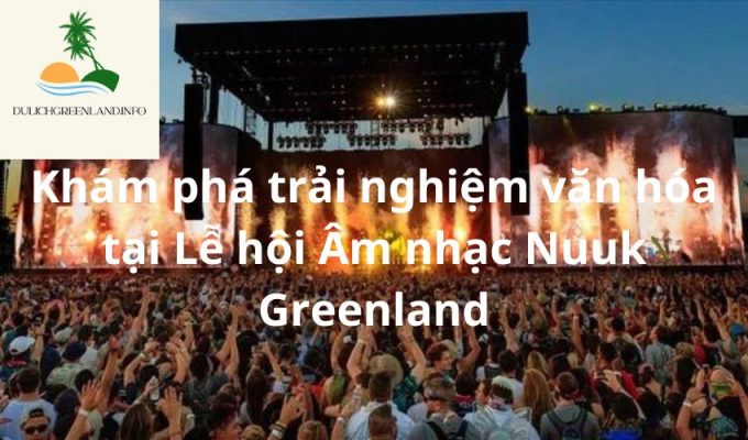 Khám phá trải nghiệm văn hóa tại Lễ hội Âm nhạc Nuuk Greenland