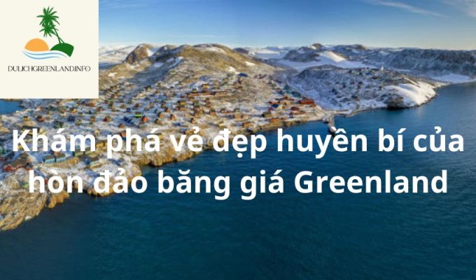 Khám phá vẻ đẹp huyền bí của hòn đảo băng giá Greenland