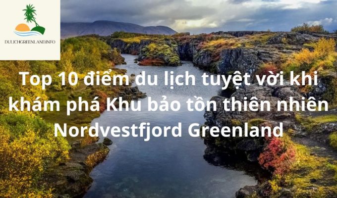 Top 10 điểm du lịch tuyệt vời khi khám phá Khu bảo tồn thiên nhiên Nordvestfjord Greenland