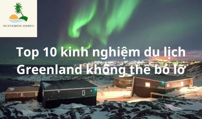 Top 10 kinh nghiệm du lịch Greenland không thể bỏ lỡ