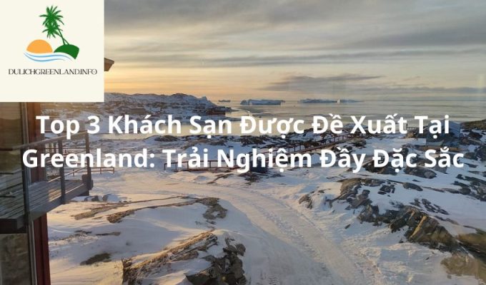 Top 3 Khách Sạn Được Đề Xuất Tại Greenland: Trải Nghiệm Đầy Đặc Sắc