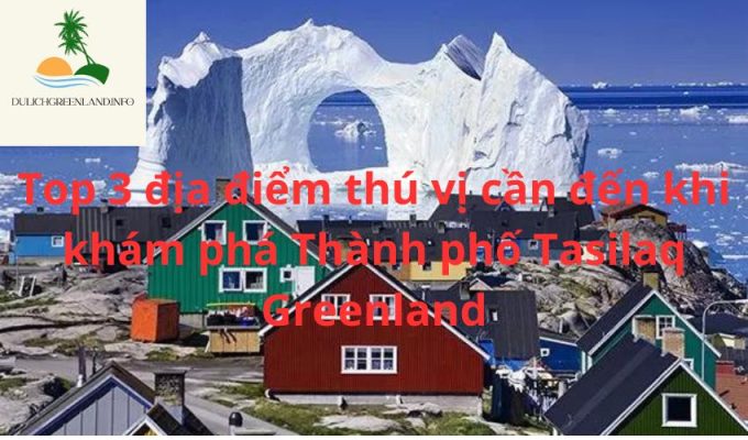 Top 3 địa điểm thú vị cần đến khi khám phá Thành phố Tasilaq Greenland