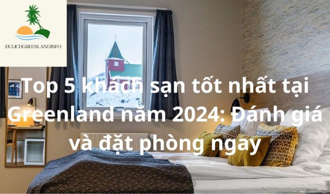 Top 5 khách sạn tốt nhất tại Greenland năm 2024: Đánh giá và đặt phòng ngay