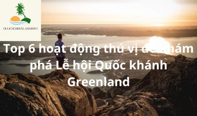 Top 6 hoạt động thú vị để khám phá Lễ hội Quốc khánh Greenland