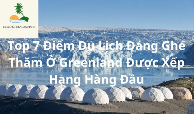 Top 7 Điểm Du Lịch Đáng Ghé Thăm Ở Greenland Được Xếp Hạng Hàng Đầu