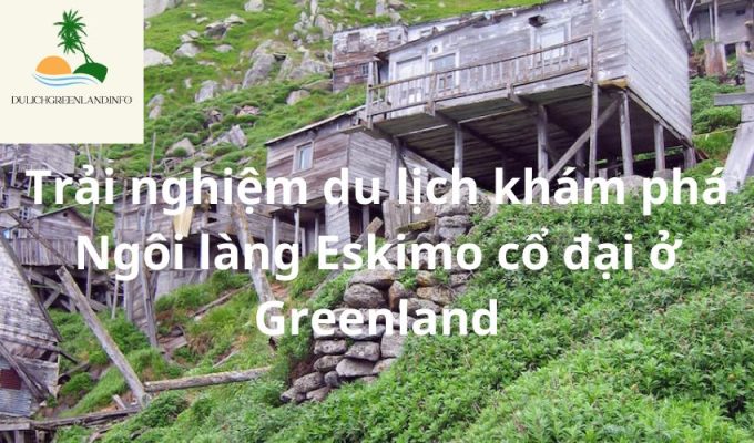 Trải nghiệm du lịch khám phá Ngôi làng Eskimo cổ đại ở Greenland